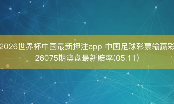 2026世界杯中国最新押注app 中国足球彩票输赢彩26075期澳盘最新赔率(05.11)