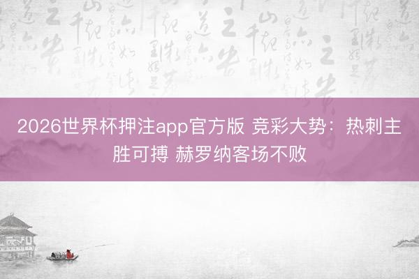 2026世界杯押注app官方版 竞彩大势：热刺主胜可搏 赫罗纳客场不败