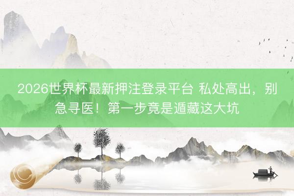 2026世界杯最新押注登录平台 私处高出，别急寻医！第一步竟是遁藏这大坑