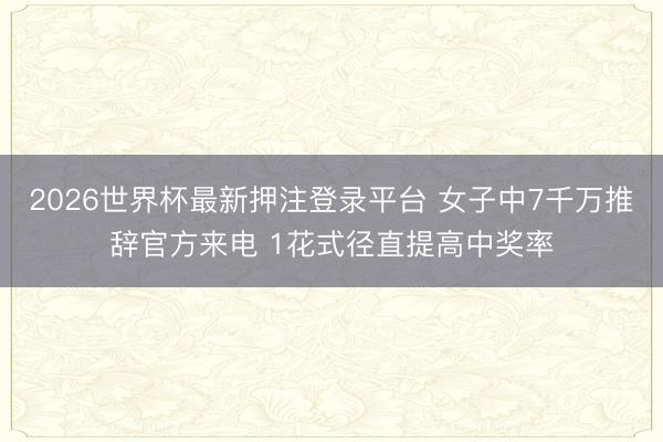 2026世界杯最新押注登录平台 女子中7千万推辞官方来电 1花式径直提高中奖率