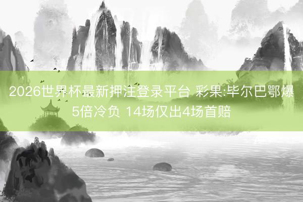 2026世界杯最新押注登录平台 彩果:毕尔巴鄂爆5倍冷负 14场仅出4场首赔