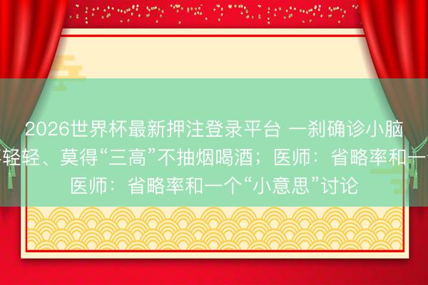 2026世界杯最新押注登录平台 一刹确诊小脑半球梗死，年事轻轻、莫得“三高”不抽烟喝酒；医师：省略率和一个“小意思”讨论