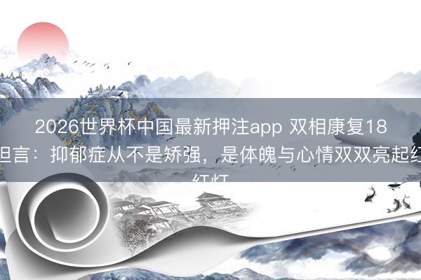 2026世界杯中国最新押注app 双相康复18年坦言:抑郁症从不是矫强,是体魄与心情双双亮起红灯