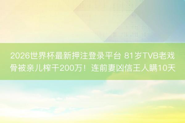 2026世界杯最新押注登录平台 81岁TVB老戏骨被亲儿榨干200万！连前妻凶信王人瞒10天
