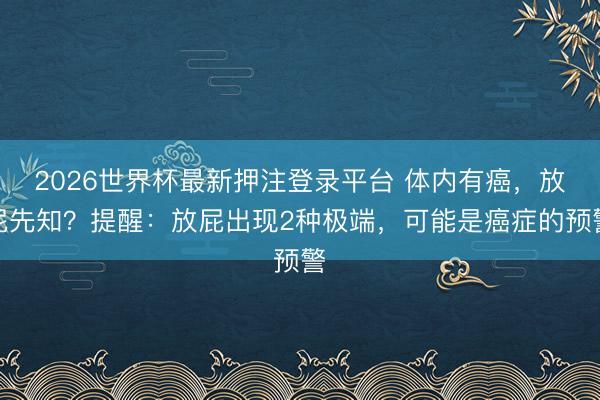 2026世界杯最新押注登录平台 体内有癌，放屁先知？提醒：放屁出现2种极端，可能是癌症的预警