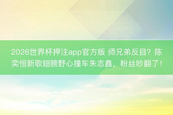 2026世界杯押注app官方版 师兄弟反目？陈奕恒新歌翅膀野心撞车朱志鑫，粉丝吵翻了！