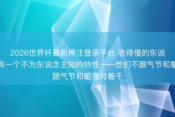 2026世界杯最新押注登录平台 老得慢的东说念主，齐有一个不为东说念主知的特性——他们不跟气节和躯壳对着干