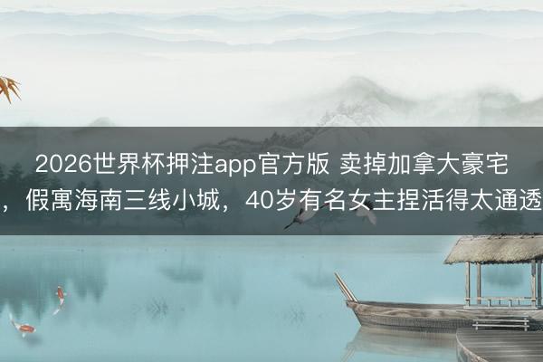 2026世界杯押注app官方版 卖掉加拿大豪宅，假寓海南三线小城，40岁有名女主捏活得太通透