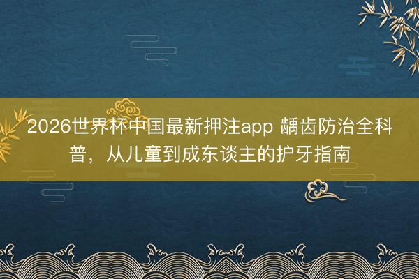 2026世界杯中国最新押注app 龋齿防治全科普，从儿童到成东谈主的护牙指南