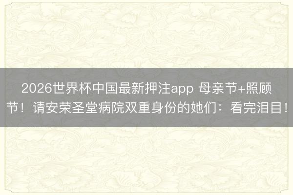 2026世界杯中国最新押注app 母亲节+照顾节！请安荣圣堂病院双重身份的她们：看完泪目！