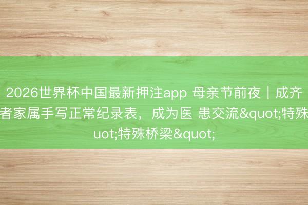 2026世界杯中国最新押注app 母亲节前夜｜成齐一胆管癌患者家属手写正常纪录表，成为医 患交流"特殊桥梁"