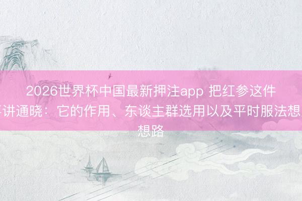 2026世界杯中国最新押注app 把红参这件事讲通晓:它的作用、东谈主群选用以及平时服法想路