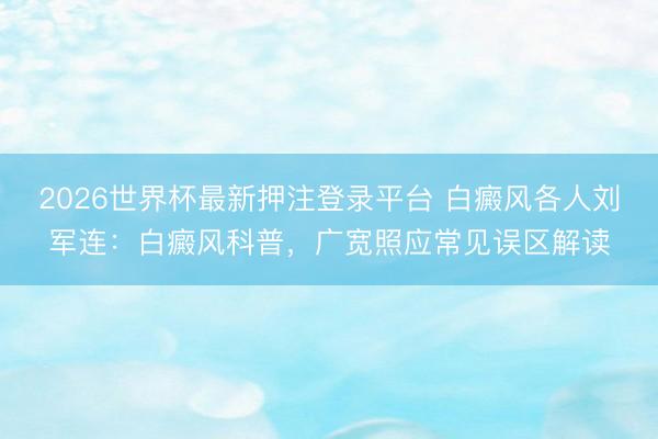2026世界杯最新押注登录平台 白癜风各人刘军连：白癜风科普，广宽照应常见误区解读