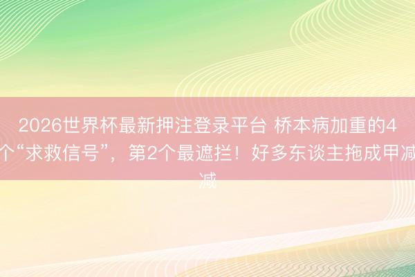 2026世界杯最新押注登录平台 桥本病加重的4个“求救信号”，第2个最遮拦！好多东谈主拖成甲减