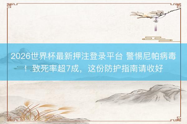 2026世界杯最新押注登录平台 警惕尼帕病毒！致死率超7成，这份防护指南请收好