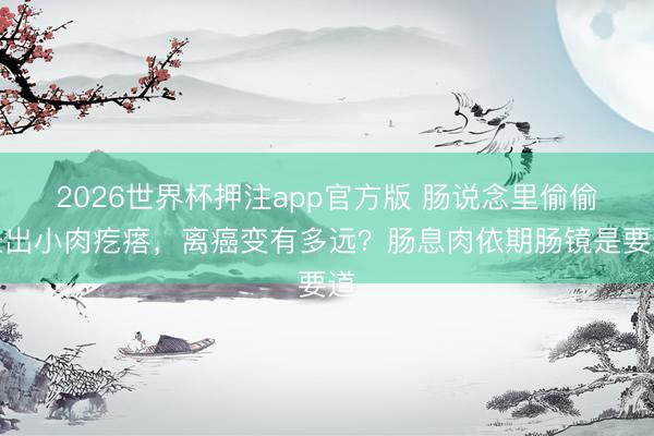 2026世界杯押注app官方版 肠说念里偷偷长出小肉疙瘩，离癌变有多远？肠息肉依期肠镜是要道
