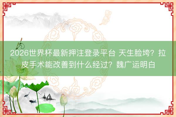 2026世界杯最新押注登录平台 天生脸垮？拉皮手术能改善到什么经过？魏广运明白