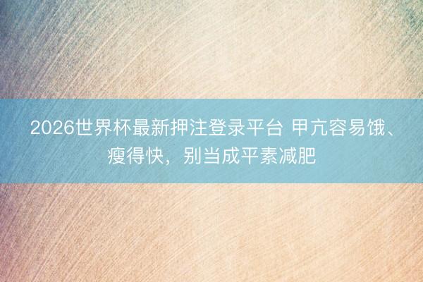 2026世界杯最新押注登录平台 甲亢容易饿、瘦得快，别当成平素减肥