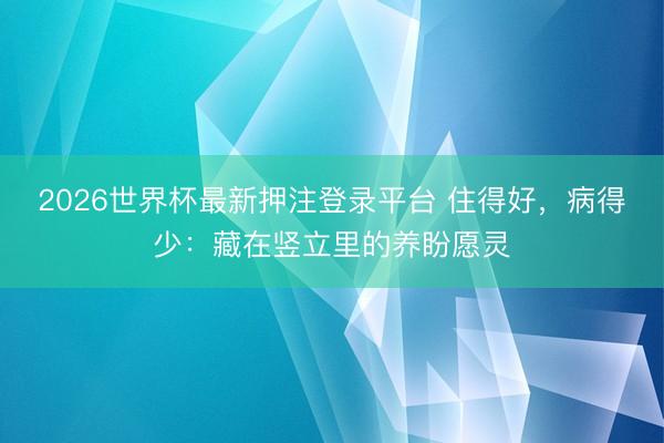 2026世界杯最新押注登录平台 住得好，病得少：藏在竖立里的养盼愿灵