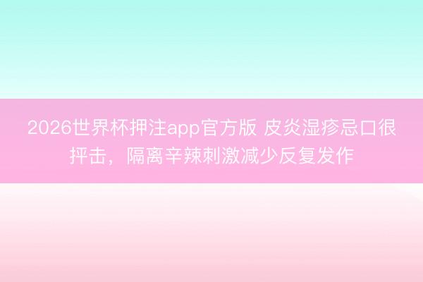 2026世界杯押注app官方版 皮炎湿疹忌口很抨击，隔离辛辣刺激减少反复发作