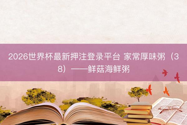 2026世界杯最新押注登录平台 家常厚味粥（38）——鲜菇海鲜粥