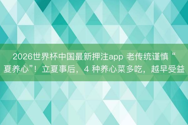 2026世界杯中国最新押注app 老传统谨慎 “夏养心”！立夏事后，4 种养心菜多吃，越早受益