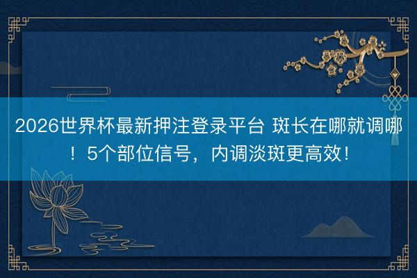 2026世界杯最新押注登录平台 斑长在哪就调哪！5个部位信号，内调淡斑更高效！