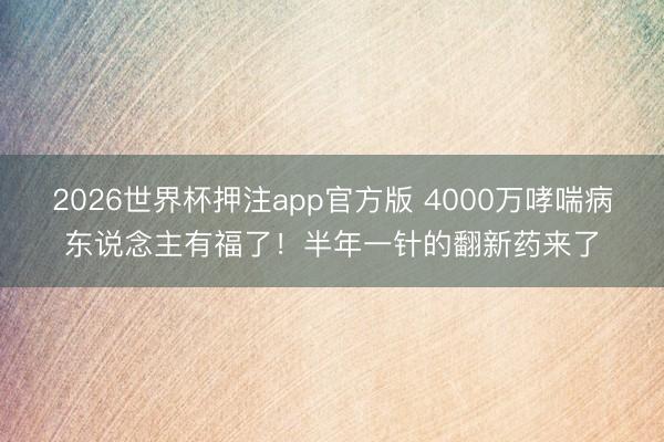 2026世界杯押注app官方版 4000万哮喘病东说念主有福了！半年一针的翻新药来了