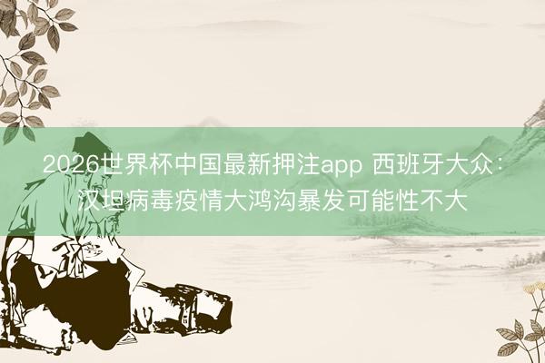 2026世界杯中国最新押注app 西班牙大众：汉坦病毒疫情大鸿沟暴发可能性不大