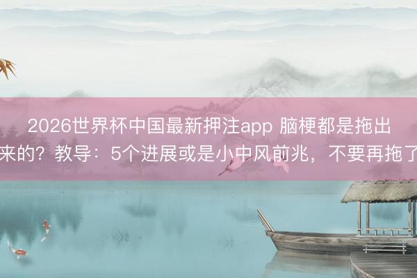 2026世界杯中国最新押注app 脑梗都是拖出来的？教导：5个进展或是小中风前兆，不要再拖了