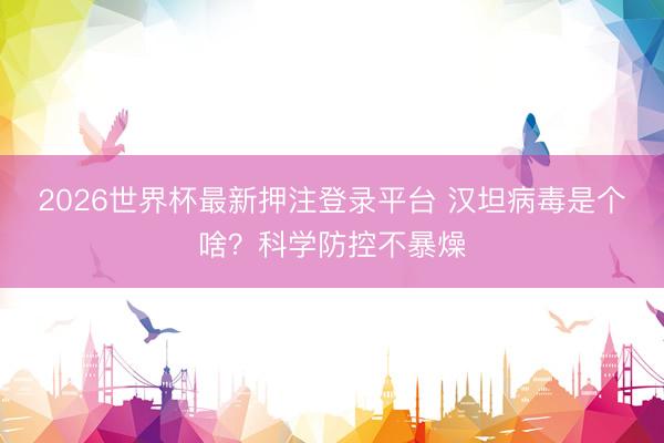 2026世界杯最新押注登录平台 汉坦病毒是个啥？科学防控不暴燥