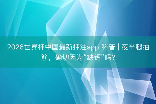 2026世界杯中国最新押注app 科普 | 夜半腿抽筋，确切因为“缺钙”吗？