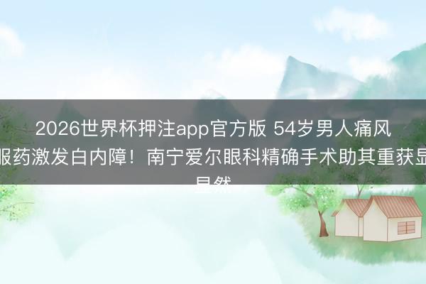 2026世界杯押注app官方版 54岁男人痛风乱服药激发白内障！南宁爱尔眼科精确手术助其重获显然