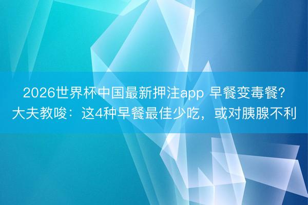 2026世界杯中国最新押注app 早餐变毒餐？大夫教唆：这4种早餐最佳少吃，或对胰腺不利