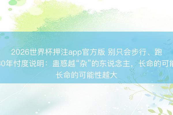 2026世界杯押注app官方版 别只会步行、跑步了！30年忖度说明：蛊惑越“杂”的东说念主，长命的可能性越大