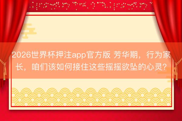 2026世界杯押注app官方版 芳华期,行为家长,咱们该如何接住这些摇摇欲坠的心灵?