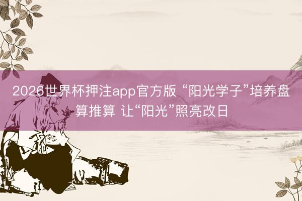 2026世界杯押注app官方版 “阳光学子”培养盘算推算 让“阳光”照亮改日
