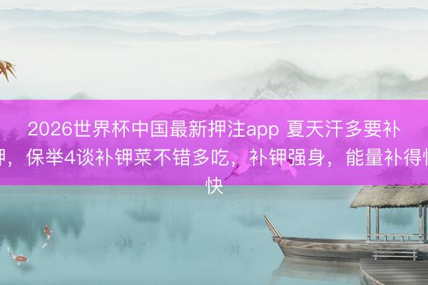 2026世界杯中国最新押注app 夏天汗多要补钾，保举4谈补钾菜不错多吃，补钾强身，能量补得快