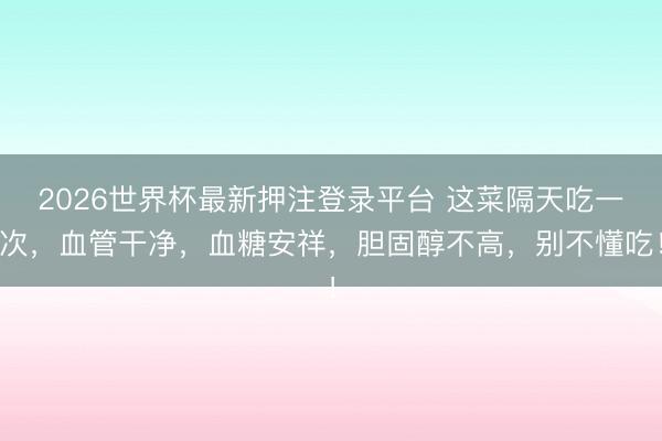 2026世界杯最新押注登录平台 这菜隔天吃一次，血管干净，血糖安祥，胆固醇不高，别不懂吃！