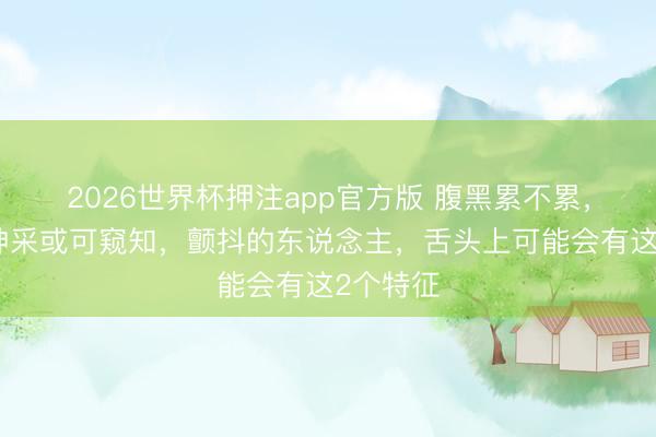 2026世界杯押注app官方版 腹黑累不累，看舌头神采或可窥知，颤抖的东说念主，舌头上可能会有这2个特征