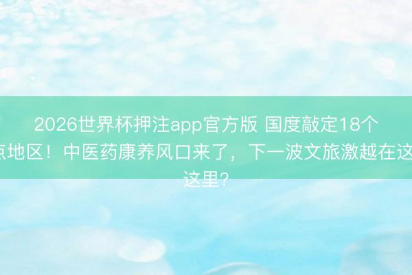 2026世界杯押注app官方版 国度敲定18个试点地区！中医药康养风口来了，下一波文旅激越在这里？