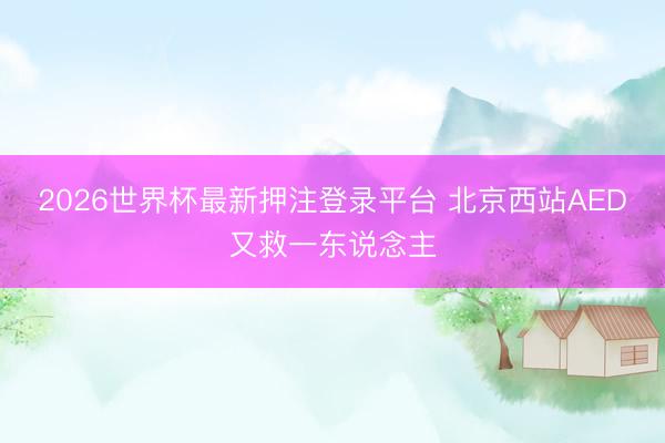 2026世界杯最新押注登录平台 北京西站AED又救一东说念主