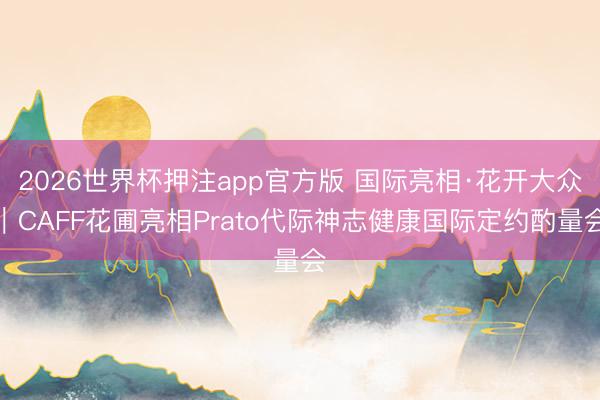 2026世界杯押注app官方版 国际亮相·花开大众|CAFF花圃亮相Prato代际神志健康国际定约酌量会