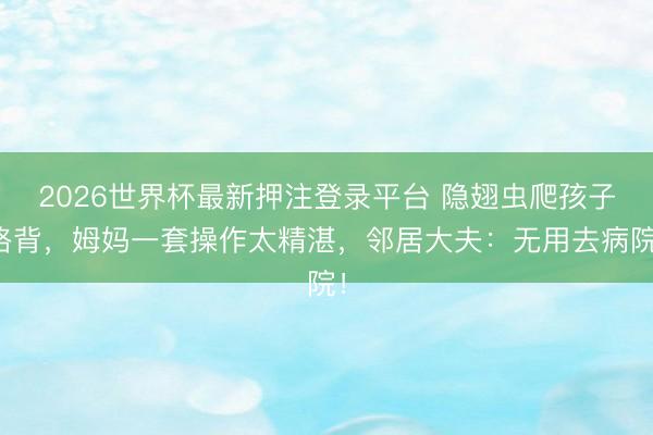 2026世界杯最新押注登录平台 隐翅虫爬孩子胳背，姆妈一套操作太精湛，邻居大夫：无用去病院！