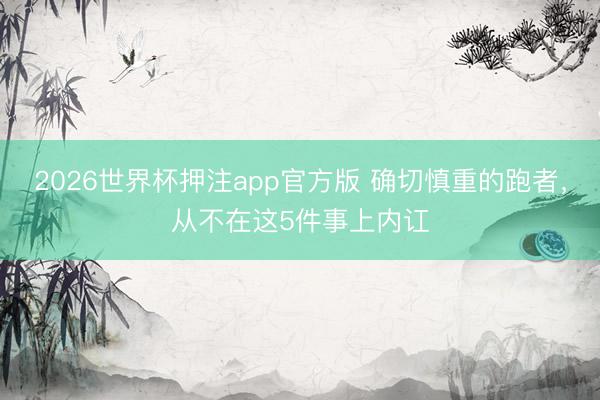 2026世界杯押注app官方版 确切慎重的跑者，从不在这5件事上内讧