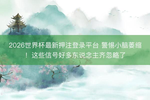 2026世界杯最新押注登录平台 警惕小脑萎缩！这些信号好多东说念主齐忽略了