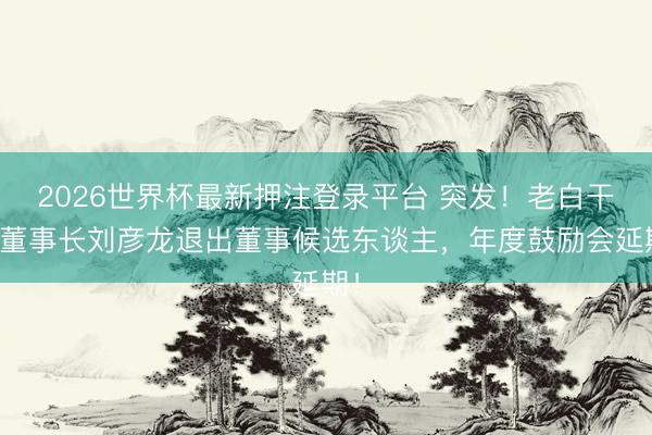 2026世界杯最新押注登录平台 突发！老白干酒董事长刘彦龙退出董事候选东谈主，年度鼓励会延期！