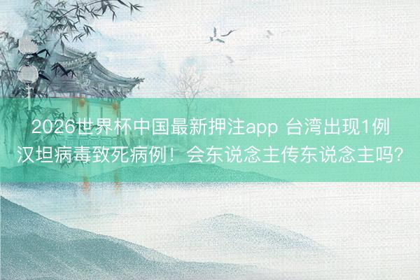 2026世界杯中国最新押注app 台湾出现1例汉坦病毒致死病例！会东说念主传东说念主吗？
