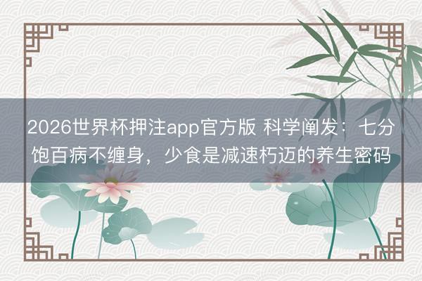 2026世界杯押注app官方版 科学阐发:七分饱百病不缠身,少食是减速朽迈的养生密码