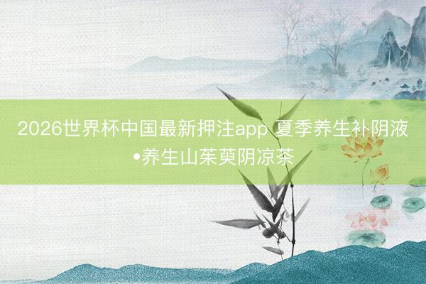 2026世界杯中国最新押注app 夏季养生补阴液•养生山茱萸阴凉茶
